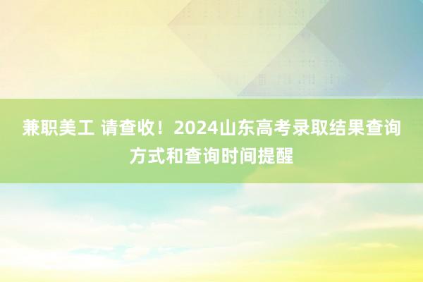 兼职美工 请查收！2024山东高考录取结果查询方式和查询时间提醒