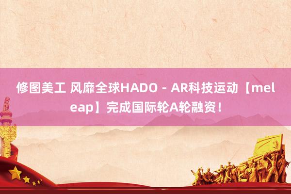 修图美工 风靡全球HADO - AR科技运动【meleap】完成国际轮A轮融资！