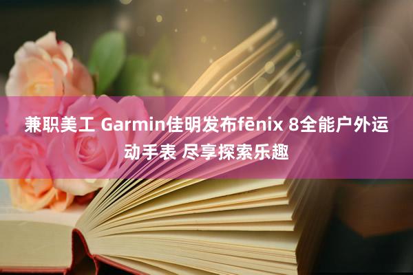 兼职美工 Garmin佳明发布fēnix 8全能户外运动手表 尽享探索乐趣