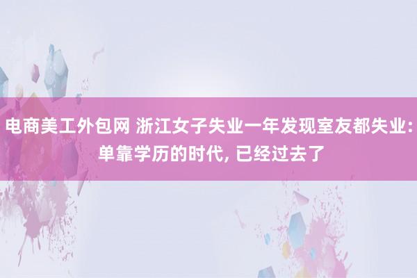 电商美工外包网 浙江女子失业一年发现室友都失业: 单靠学历的时代, 已经过去了