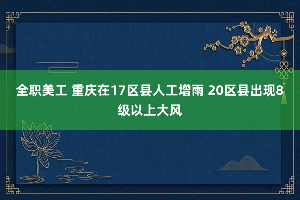 全职美工 重庆在17区县人工增雨 20区县出现8级以上大风