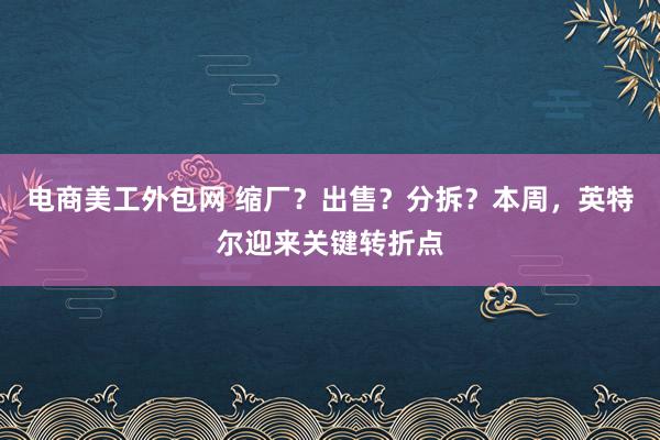 电商美工外包网 缩厂？出售？分拆？本周，英特尔迎来关键转折点