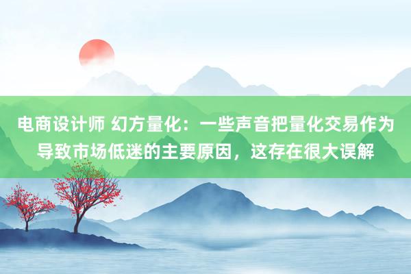 电商设计师 幻方量化：一些声音把量化交易作为导致市场低迷的主要原因，这存在很大误解