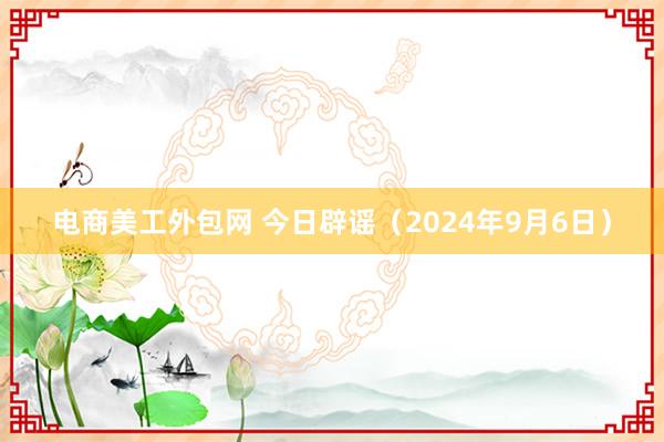 电商美工外包网 今日辟谣（2024年9月6日）