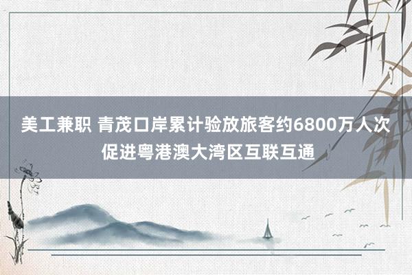 美工兼职 青茂口岸累计验放旅客约6800万人次 促进粤港澳大湾区互联互通