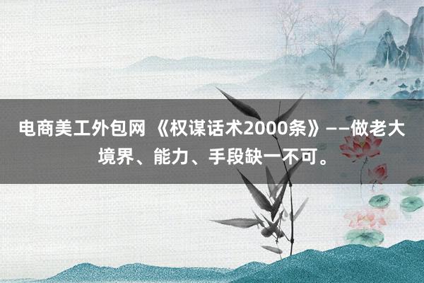 电商美工外包网 《权谋话术2000条》——做老大境界、能力、手段缺一不可。