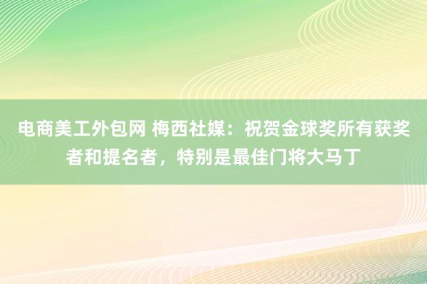 电商美工外包网 梅西社媒：祝贺金球奖所有获奖者和提名者，特别是最佳门将大马丁