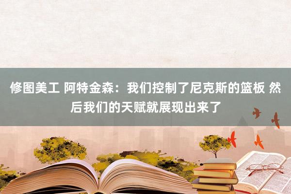 修图美工 阿特金森：我们控制了尼克斯的篮板 然后我们的天赋就展现出来了